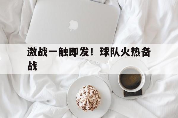 关于激战一触即发！球队火热备战的信息