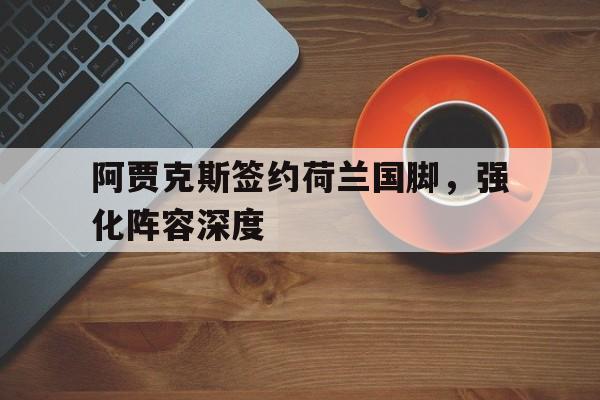 阿贾克斯签约荷兰国脚，强化阵容深度的简单介绍
