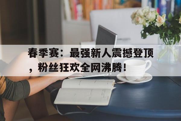 春季赛：最强新人震撼登顶，粉丝狂欢全网沸腾！春季赛rw