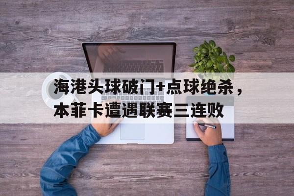 海港头球破门+点球绝杀，本菲卡遭遇联赛三连败