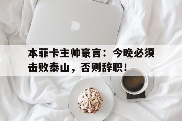 本菲卡主帅豪言：今晚必须击败泰山，否则辞职！