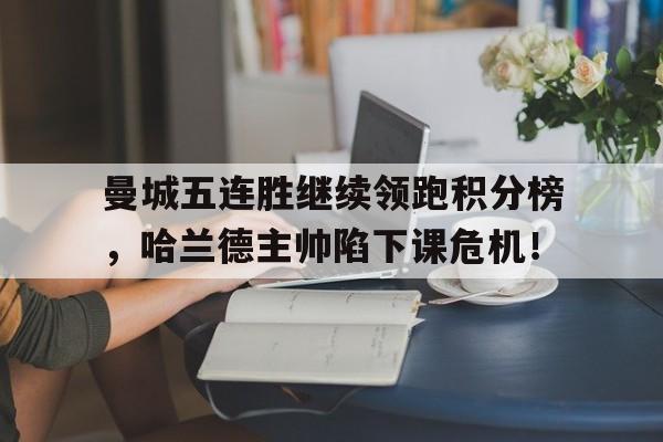 曼城五连胜继续领跑积分榜，哈兰德主帅陷下课危机！火箭队季后赛阵容