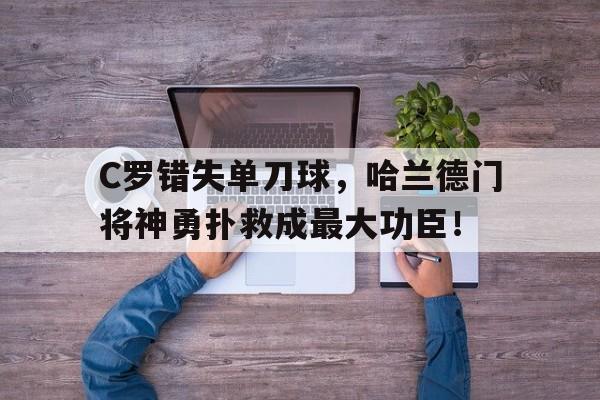 C罗错失单刀球，哈兰德门将神勇扑救成最大功臣！